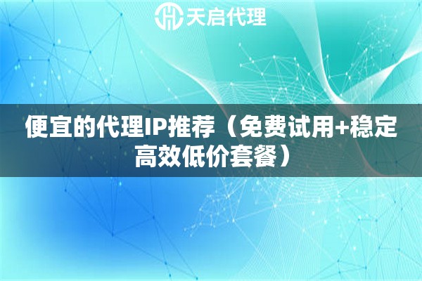 便宜的代理IP推荐（免费试用+稳定高效低价套餐）