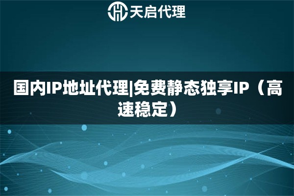 国内IP地址代理|免费静态独享IP（高速稳定）