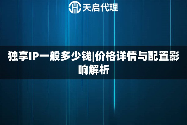 独享IP一般多少钱|价格详情与配置影响解析