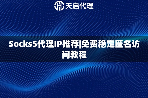 Socks5代理IP推荐|免费稳定匿名访问教程