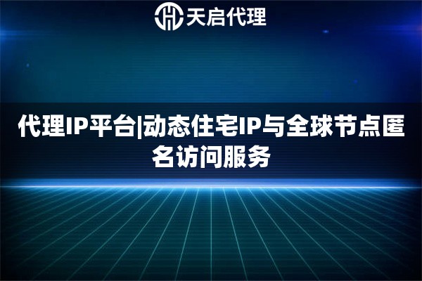 代理IP平台|动态住宅IP与全球节点匿名访问服务