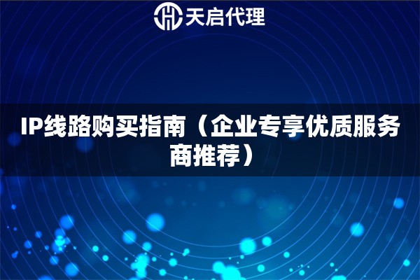 IP线路购买指南（企业专享优质服务商推荐）