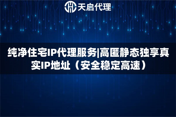 纯净住宅IP代理服务|高匿静态独享真实IP地址（安全稳定高速）