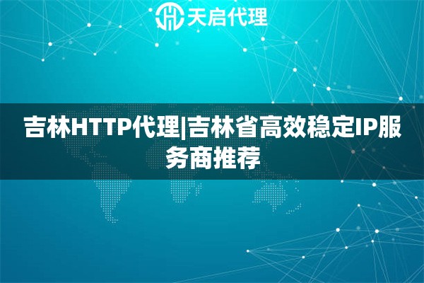 吉林HTTP代理|吉林省高效稳定IP服务商推荐