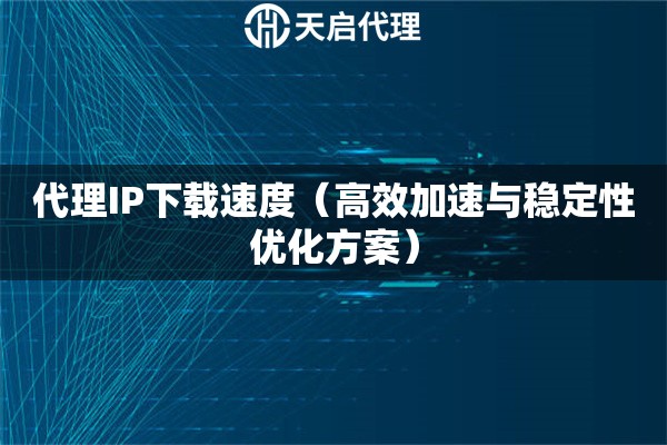 代理IP下载速度（高效加速与稳定性优化方案）