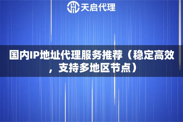 国内IP地址代理服务推荐（稳定高效，支持多地区节点）
