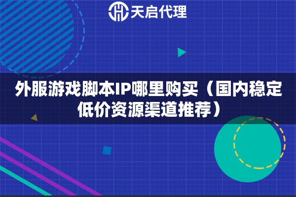 外服游戏脚本IP哪里购买（国内稳定低价资源渠道推荐）