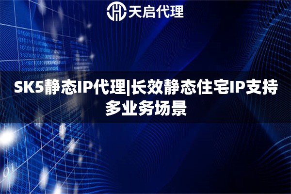 SK5静态IP代理|长效静态住宅IP支持多业务场景