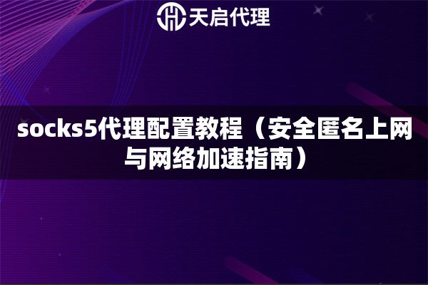 socks5代理配置教程（安全匿名上网与网络加速指南）