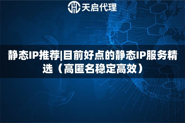 静态IP推荐|目前好点的静态IP服务精选（高匿名稳定高效）