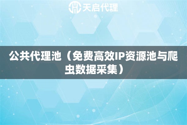 公共代理池（免费高效IP资源池与爬虫数据采集）