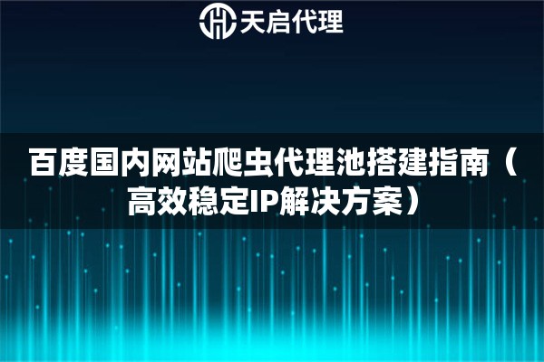 百度国内网站爬虫代理池搭建指南（高效稳定IP解决方案）