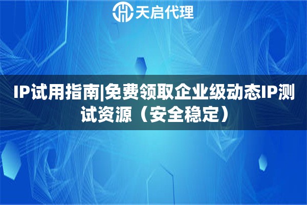 IP试用指南|免费领取企业级动态IP测试资源（安全稳定）