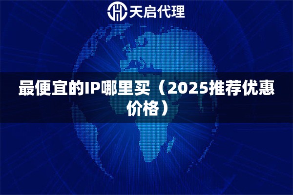 最便宜的IP哪里买（2025推荐优惠价格）