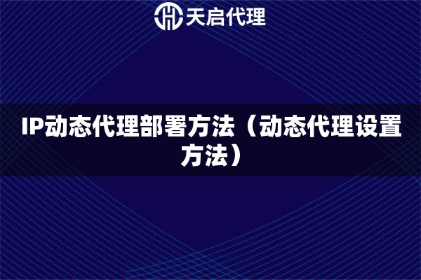 IP动态代理部署方法（动态代理设置方法）