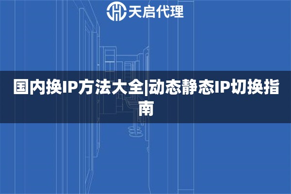 国内换IP方法大全|动态静态IP切换指南