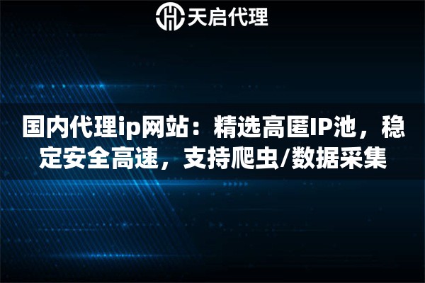 国内代理ip网站：精选高匿IP池，稳定安全高速，支持爬虫/数据采集