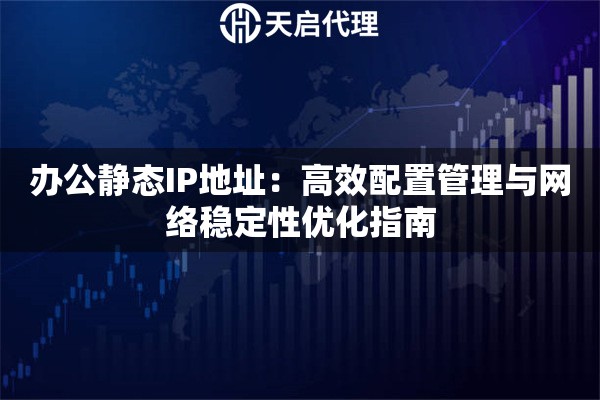 办公静态IP地址：高效配置管理与网络稳定性优化指南