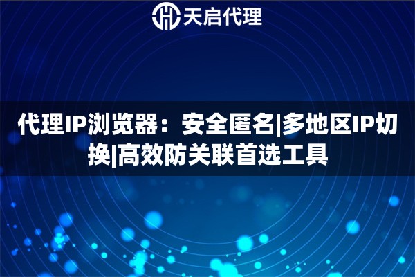 代理IP浏览器：安全匿名|多地区IP切换|高效防关联首选工具