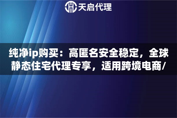 纯净ip购买：高匿名安全稳定，全球静态住宅代理专享，适用跨境电商/数据采集