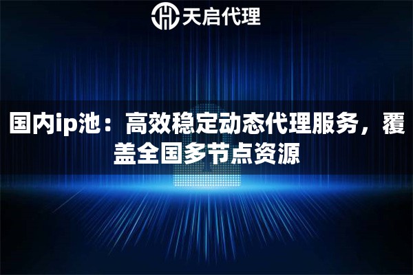 国内ip池：高效稳定动态代理服务，覆盖全国多节点资源