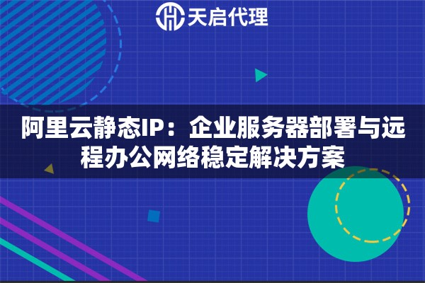 阿里云静态IP：企业服务器部署与远程办公网络稳定解决方案