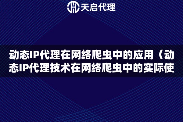 动态IP代理在网络爬虫中的应用（动态IP代理技术在网络爬虫中的实际使用）