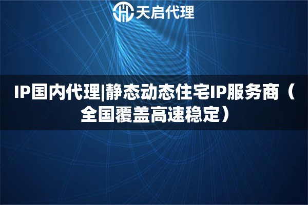 IP国内代理|静态动态住宅IP服务商（全国覆盖高速稳定）