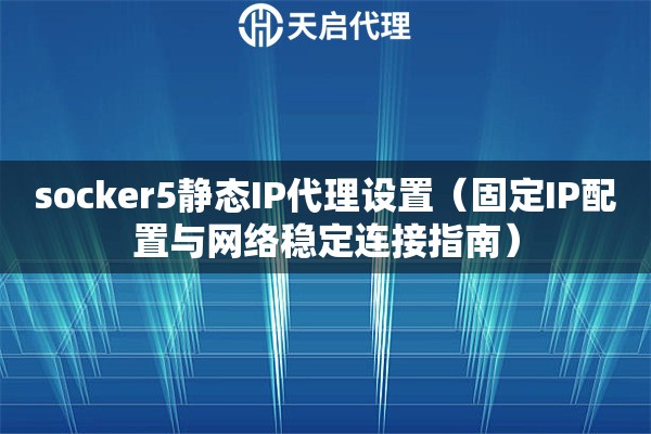 socker5静态IP代理设置（固定IP配置与网络稳定连接指南）