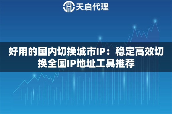 好用的国内切换城市IP：稳定高效切换全国IP地址工具推荐
