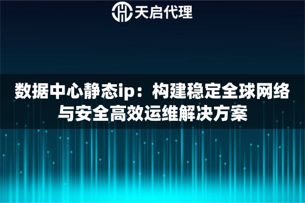 数据中心静态ip：构建稳定全球网络与安全高效运维解决方案