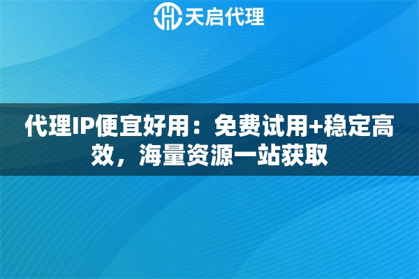 代理IP便宜好用：免费试用+稳定高效，海量资源一站获取