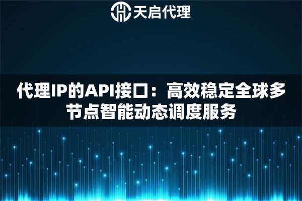 代理IP的API接口：高效稳定全球多节点智能动态调度服务