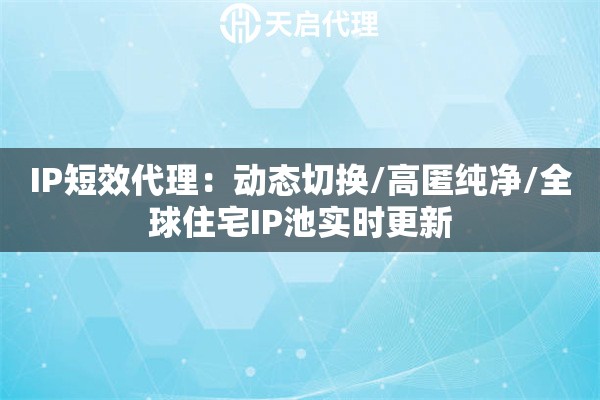 IP短效代理：动态切换/高匿纯净/全球住宅IP池实时更新