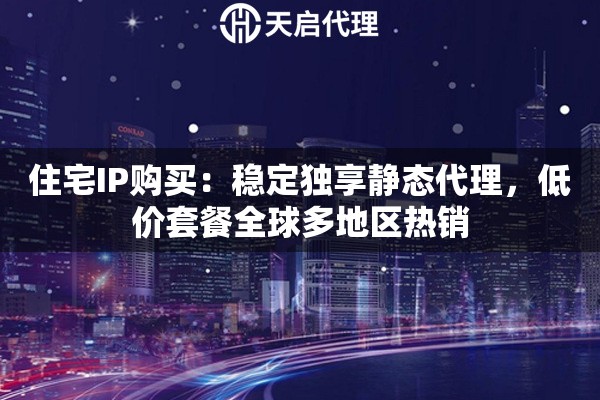 住宅IP购买：稳定独享静态代理，低价套餐全球多地区热销