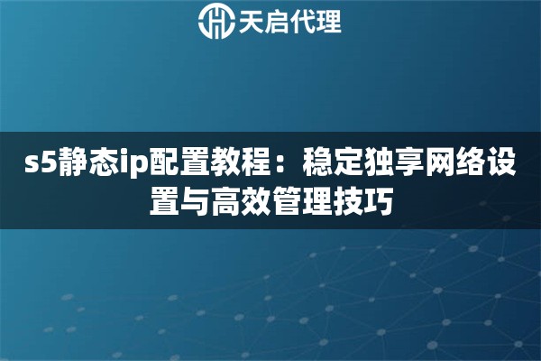 s5静态ip配置教程：稳定独享网络设置与高效管理技巧