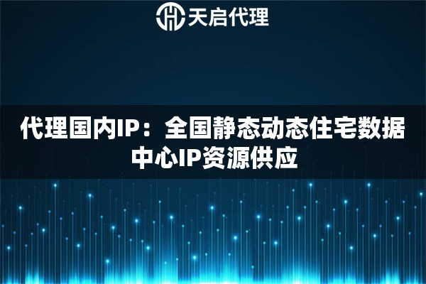代理国内IP：全国静态动态住宅数据中心IP资源供应