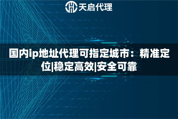国内ip地址代理可指定城市：精准定位|稳定高效|安全可靠