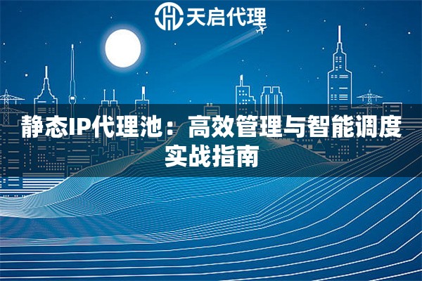 静态IP代理池：高效管理与智能调度实战指南