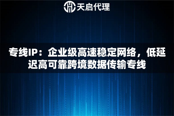 专线IP：企业级高速稳定网络，低延迟高可靠跨境数据传输专线