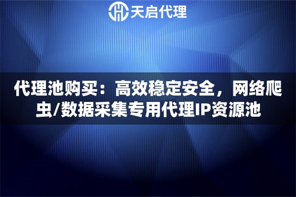 代理池购买：高效稳定安全，网络爬虫/数据采集专用代理IP资源池