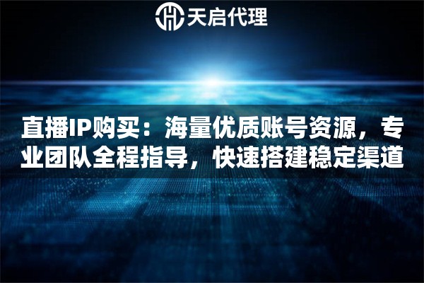 直播IP购买：海量优质账号资源，专业团队全程指导，快速搭建稳定渠道