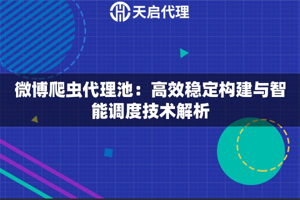 微博爬虫代理池：高效稳定构建与智能调度技术解析