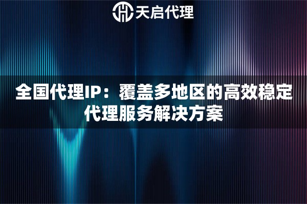 全国代理IP：覆盖多地区的高效稳定代理服务解决方案