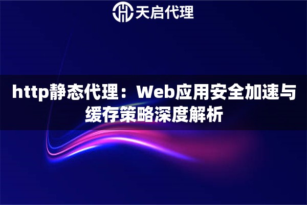http静态代理：Web应用安全加速与缓存策略深度解析