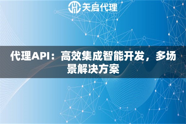 代理API：高效集成智能开发，多场景解决方案