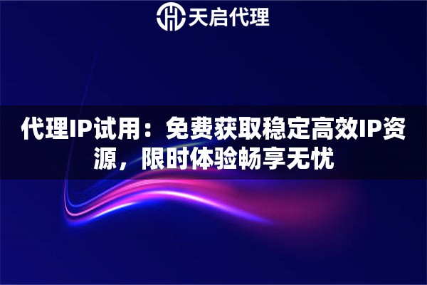 代理IP试用：免费获取稳定高效IP资源，限时体验畅享无忧