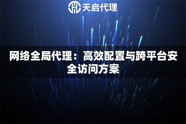 网络全局代理：高效配置与跨平台安全访问方案
