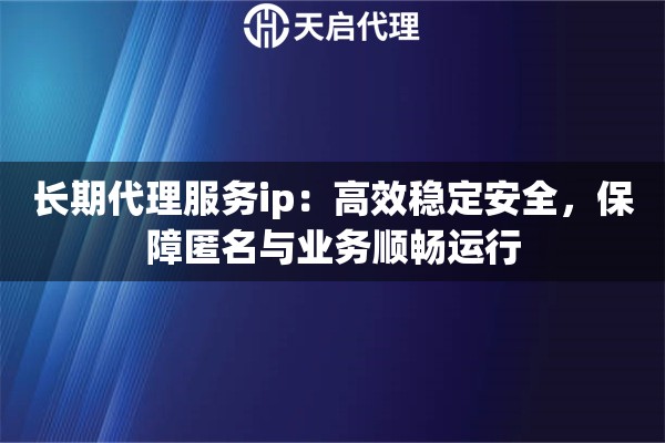长期代理服务ip：高效稳定安全，保障匿名与业务顺畅运行