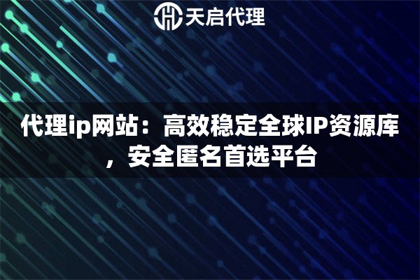 代理ip网站：高效稳定全球IP资源库，安全匿名首选平台